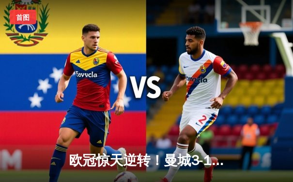 欧冠惊天逆转！曼城3-1力克皇马，德布劳内传射主导伊蒂哈德奇迹夜