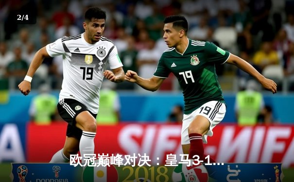 欧冠巅峰对决：皇马3-1力克拜仁，本泽马戴帽率队挺进决赛 - 2