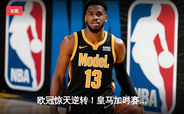 欧冠惊天逆转！皇马加时赛3-2淘汰曼城，本泽马点射定乾坤